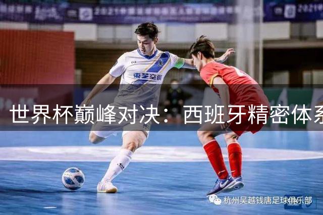 世界杯巅峰对决：西班牙精密体系与阿根廷天才灵性的终极碰撞