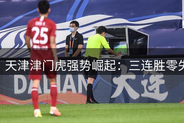 天津津门虎强势崛起：三连胜零失球，成功逆袭保级区