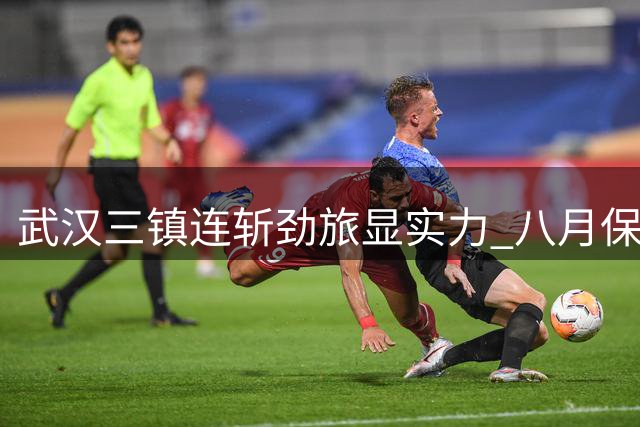 武汉三镇连斩劲旅显实力 八月保级六分战役定乾坤