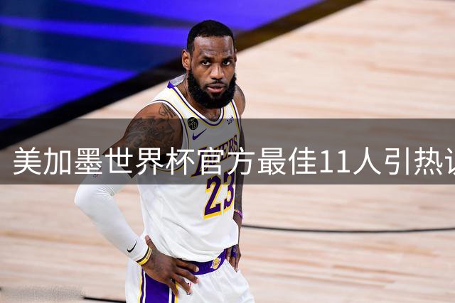 美加墨世界杯官方最佳11人引热议 梅西姆巴佩领衔 皇马三将闪耀