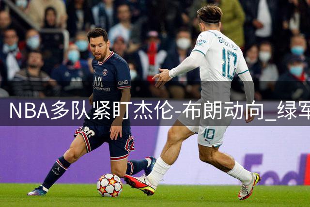 NBA多队紧盯杰伦-布朗动向 绿军开启交易谈判窗口